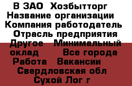 В ЗАО "Хозбытторг › Название организации ­ Компания-работодатель › Отрасль предприятия ­ Другое › Минимальный оклад ­ 1 - Все города Работа » Вакансии   . Свердловская обл.,Сухой Лог г.